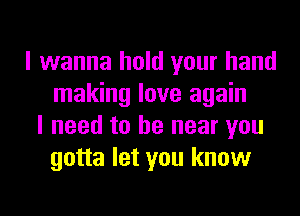 I wanna hold your hand
making love again
I need to be near you
gotta let you know