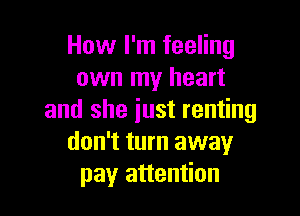 How I'm feeling
own my heart

and she just renting
don't turn away
pay attention