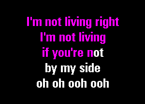 I'm not living right
I'm not living

if you're not
by my side
oh oh ooh ooh