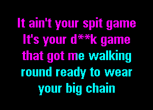 It ain't your spit game
It's your demk game
that got me walking
round ready to wear

your big chain