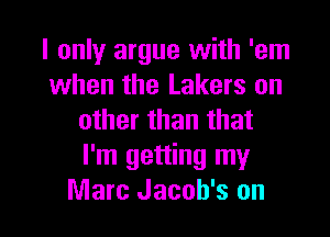 I only argue with 'em
when the Lakers on
other than that
I'm getting my

Marc Jacob's on I
