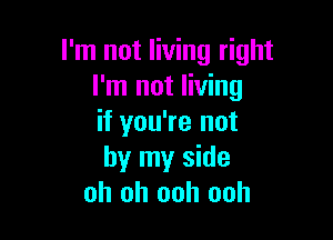 I'm not living right
I'm not living

if you're not
by my side
oh oh ooh ooh