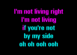 I'm not living right
I'm not living

if you're not
by my side
oh oh ooh ooh