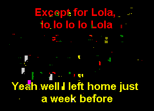 Except for Lola,,.
10. lo lo lo Lola .'

pl . 'Icl
Yegj'h wellJ left home just
a week before