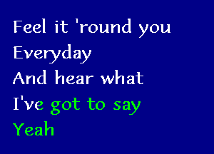 Feel it 'round you
Everyday
And hear what

I've got to say
Yeah