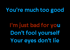 You're much too good

I'm just bad for you
Don't fool yourself
Your eyes don't lie