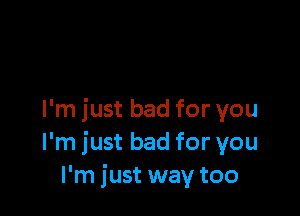 I'm just bad for you
I'm just bad for you
I'm just way too