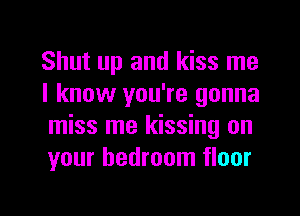 Shut up and kiss me
I know you're gonna
miss me kissing on
your bedroom floor
