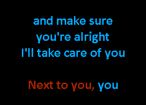 and make sure
you're alright

I'll take care of you

Next to you, you