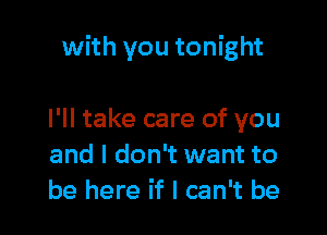 with you tonight

I'll take care of you
and I don't want to
be here if I can't be