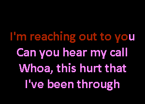 I'm reaching out to you

Can you hear my call
Whoa, this hurt that
I've been through