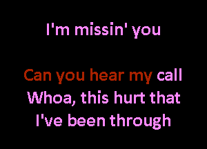 I'm missin' you

Can you hear my call
Whoa, this hurt that
I've been through