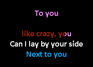 To you

like crazy, you
Can I lay by your side
Next to you