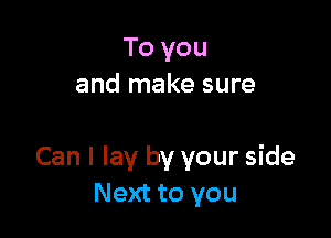 To you
and make sure

Can I lay by your side
Next to you