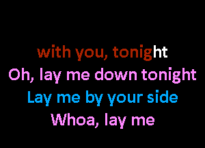 with you, tonight

0h, lay me down tonight
Lay me by your side
Whoa, lay me