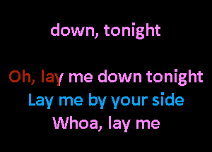 down, tonight

0h, lay me down tonight
Lay me by your side
Whoa, lay me