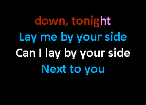 down, tonight
Lay me by your side

Can I lay by your side
Next to you