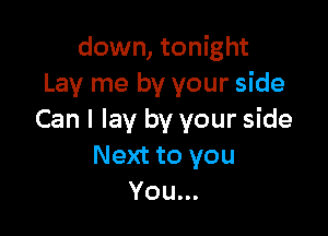 down, tonight
Lay me by your side

Can I lay by your side
Next to you
You...