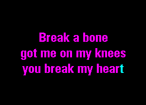 Break a bone

got me on my knees
you break my heart
