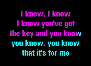 I know, I know
I know you've got

the key and you know
you know, you know
that it's for me