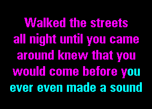 Walked the streets
all night until you came
around knew that you
would come before you
ever even made a sound