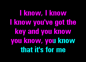 I know, I know
I know you've got the

key and you know
you know, you know
that it's for me