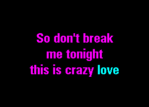 So don't break

me tonight
this is crazy love