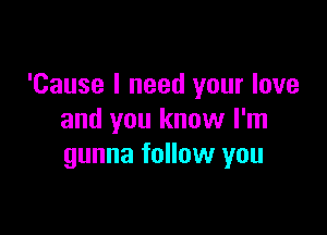 'Cause I need your love

and you know I'm
gunna follow you