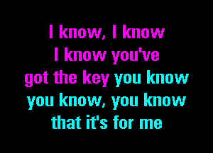 I know, I know
I know you've

got the key you know
you know, you know
that it's for me