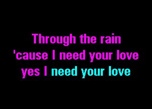 Through the rain

'cause I need your love
yes I need your love