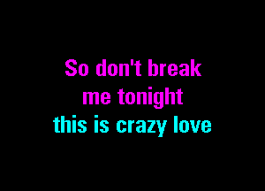 So don't break

me tonight
this is crazy love