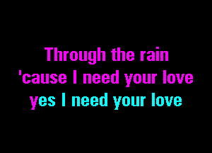 Through the rain

'cause I need your love
yes I need your love