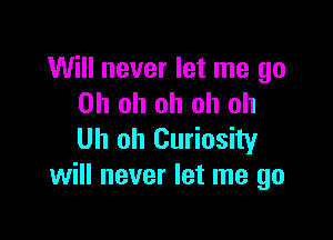 Will never let me go
Oh oh oh oh oh

Uh oh Curiosity
will never let me go