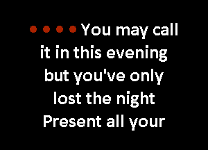 0 0 0 0 You may call
it in this evening

but you've only
lost the night
Present all your
