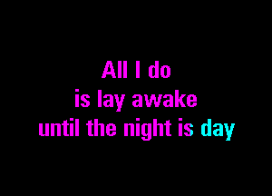 All I do

is lay awake
until the night is day