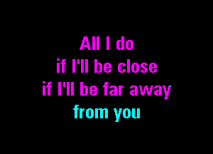 All I do
if I'll be close

if I'll be far away
from you