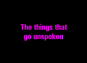 The things that

go unspoken