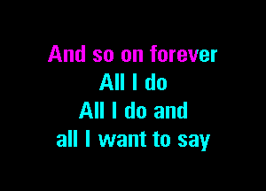 And so on forever
All I do

All I do and
all I want to say