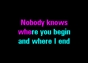 Nobody knows

where you begin
and where I end