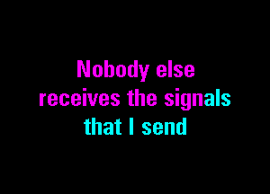 Nobody else

receives the signals
that I send
