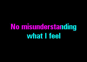 No misunderstanding

what I feel
