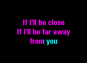 If I'll be close

If I'll be far away
from you