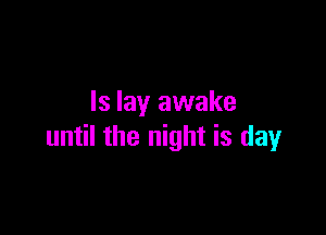 ls lay awake

until the night is day