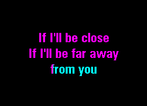 If I'll be close

If I'll be far away
from you