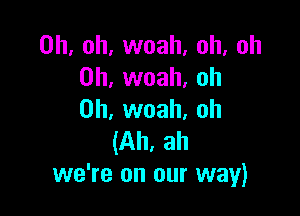 Oh, oh, woah, oh, oh
0h, woah, oh

0h, woah, oh
(Ah, ah
we're on our way)