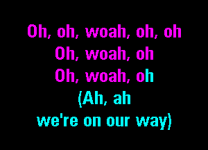 Oh, oh, woah, oh, oh
0h, woah, oh

0h, woah, oh
(Ah, ah
we're on our way)
