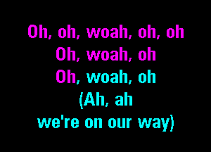 Oh, oh, woah, oh, oh
0h, woah, oh

0h, woah, oh
(Ah, ah
we're on our way)