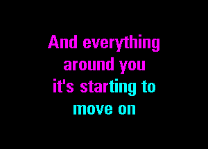 And everything
around you

it's starting to
move on