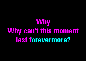 Why

Why can't this moment
last forevermore?