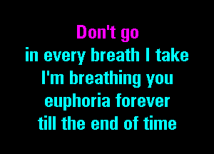 Don't go
in every breath I take

I'm breathing you
euphoria forever
till the end of time